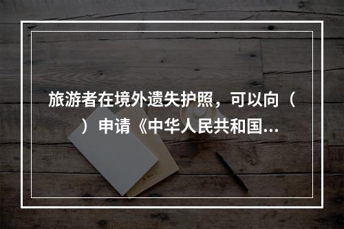 旅游者在境外遗失护照，可以向（　　）申请《中华人民共和国旅