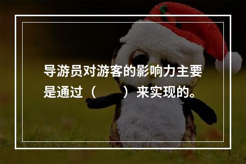 导游员对游客的影响力主要是通过（　　）来实现的。