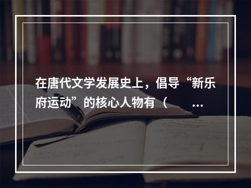 在唐代文学发展史上，倡导“新乐府运动”的核心人物有（　　）