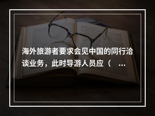 海外旅游者要求会见中国的同行洽谈业务，此时导游人员应（　　