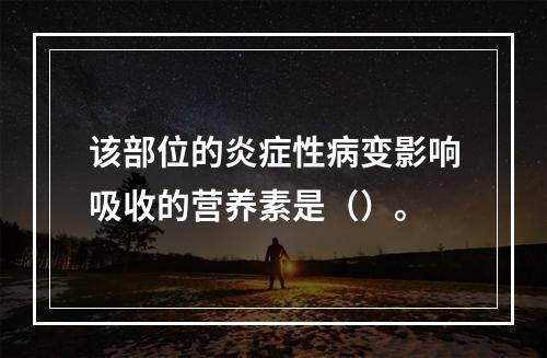 该部位的炎症性病变影响吸收的营养素是（）。