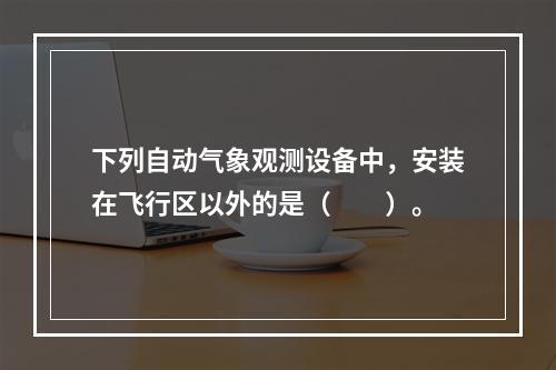 下列自动气象观测设备中，安装在飞行区以外的是（　　）。