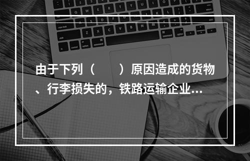 由于下列（　　）原因造成的货物、行李损失的，铁路运输企业不