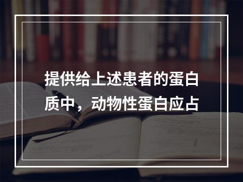 提供给上述患者的蛋白质中，动物性蛋白应占