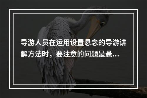 导游人员在运用设置悬念的导游讲解方法时，要注意的问题是悬念