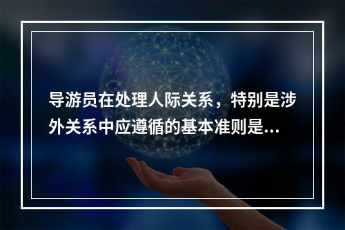 导游员在处理人际关系，特别是涉外关系中应遵循的基本准则是（