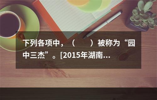 下列各项中，（　　）被称为“园中三杰”。[2015年湖南真