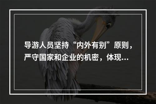 导游人员坚持“内外有别”原则，严守国家和企业的机密，体现了