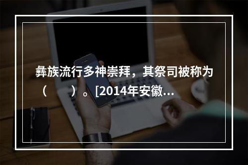 彝族流行多神崇拜，其祭司被称为（　　）。[2014年安徽真