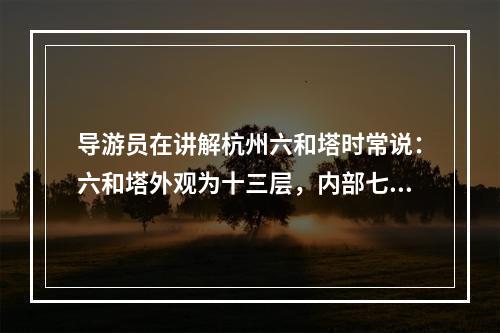 导游员在讲解杭州六和塔时常说：六和塔外观为十三层，内部七层