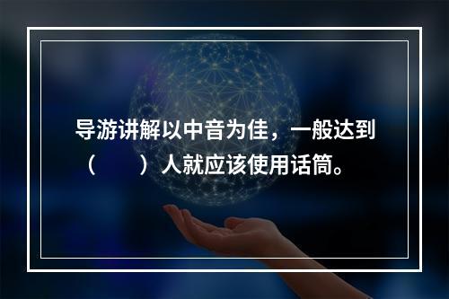 导游讲解以中音为佳，一般达到（　　）人就应该使用话筒。