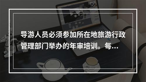 导游人员必须参加所在地旅游行政管理部门举办的年审培训。每年