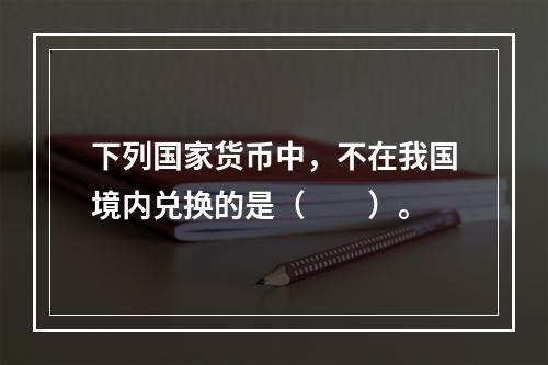 下列国家货币中，不在我国境内兑换的是（　　）。