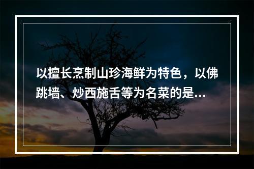 以擅长烹制山珍海鲜为特色，以佛跳墙、炒西施舌等为名菜的是（