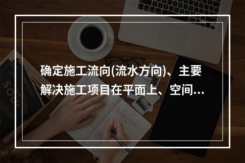 确定施工流向(流水方向)、主要解决施工项目在平面上、空间上的