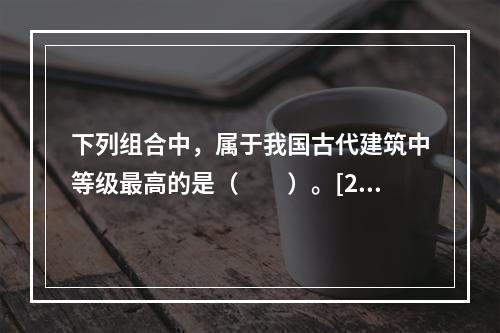 下列组合中，属于我国古代建筑中等级最高的是（　　）。[20