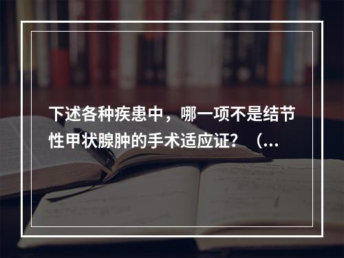 下述各种疾患中，哪一项不是结节性甲状腺肿的手术适应证？（　　