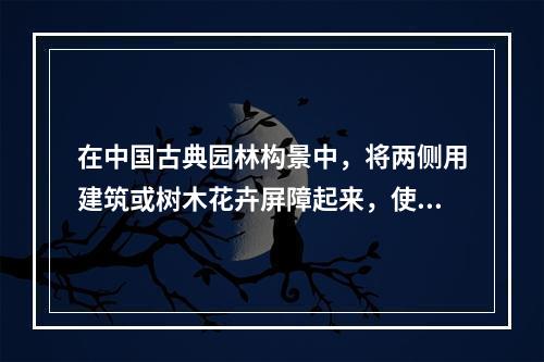 在中国古典园林构景中，将两侧用建筑或树木花卉屏障起来，使好