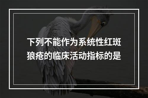 下列不能作为系统性红斑狼疮的临床活动指标的是