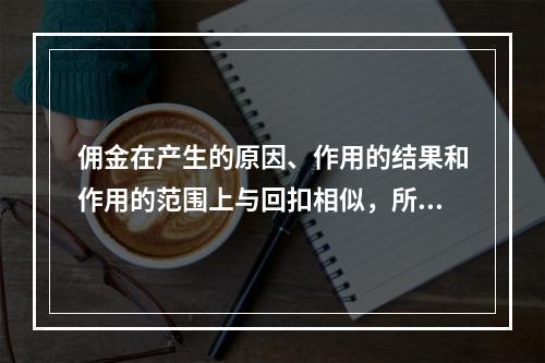 佣金在产生的原因、作用的结果和作用的范围上与回扣相似，所反映