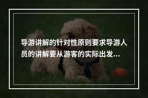 导游讲解的针对性原则要求导游人员的讲解要从游客的实际出发，