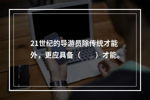 21世纪的导游员除传统才能外，更应具备（　　）才能。