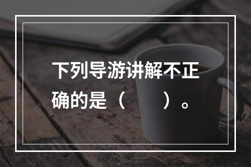 下列导游讲解不正确的是（　　）。