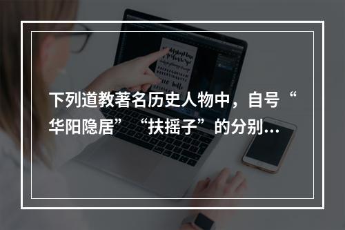 下列道教著名历史人物中，自号“华阳隐居”“扶摇子”的分别是