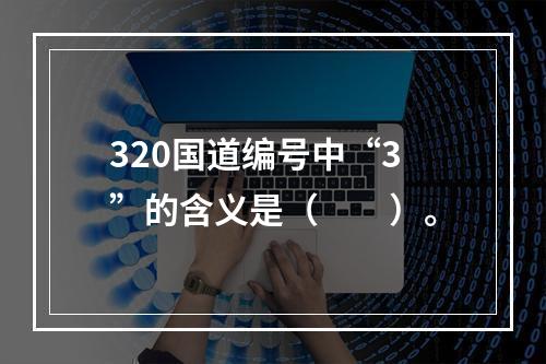 320国道编号中“3”的含义是（　　）。