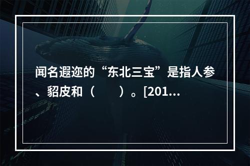 闻名遐迩的“东北三宝”是指人参、貂皮和（　　）。[2012