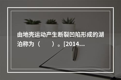 由地壳运动产生断裂凹陷形成的湖泊称为（　　）。[2014年