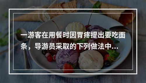 一游客在用餐时因胃疼提出要吃面条，导游员采取的下列做法中，