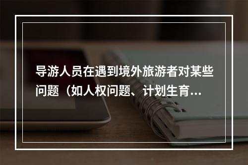 导游人员在遇到境外旅游者对某些问题（如人权问题、计划生育）