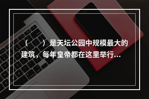 （　　）是天坛公园中规模最大的建筑，每年皇帝都在这里举行仪