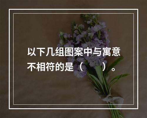 以下几组图案中与寓意不相符的是（　　）。