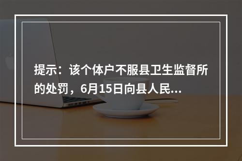 提示：该个体户不服县卫生监督所的处罚，6月15日向县人民法院