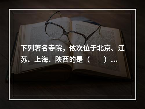 下列著名寺院，依次位于北京、江苏、上海、陕西的是（　　）。