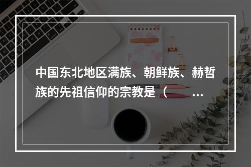 中国东北地区满族、朝鲜族、赫哲族的先祖信仰的宗教是（　　）