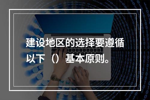 建设地区的选择要遵循以下（）基本原则。