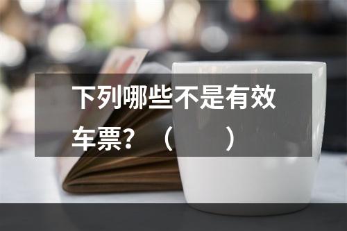 下列哪些不是有效车票？（　　）