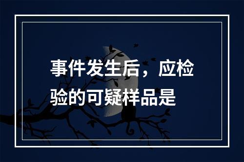 事件发生后，应检验的可疑样品是