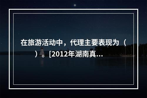 在旅游活动中，代理主要表现为（　　）。[2012年湖南真题