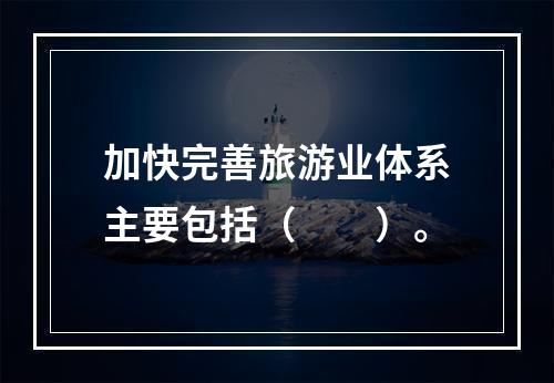 加快完善旅游业体系主要包括（　　）。