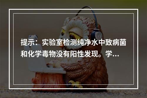 提示：实验室检测纯净水中致病菌和化学毒物没有阳性发现。学校可