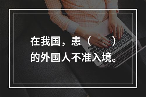 在我国，患（　　）的外国人不准入境。