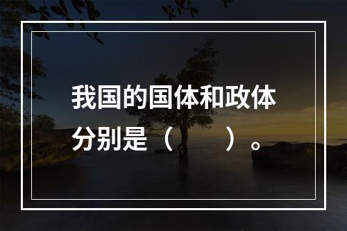 我国的国体和政体分别是（　　）。