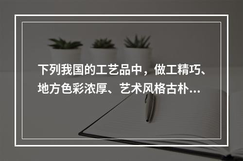 下列我国的工艺品中，做工精巧、地方色彩浓厚、艺术风格古朴、