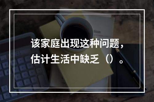 该家庭出现这种问题，估计生活中缺乏（）。