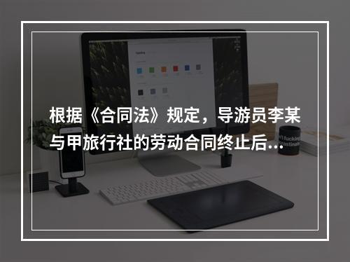 根据《合同法》规定，导游员李某与甲旅行社的劳动合同终止后，