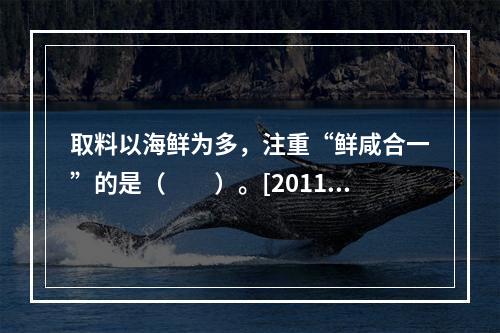 取料以海鲜为多，注重“鲜咸合一”的是（　　）。[2011年